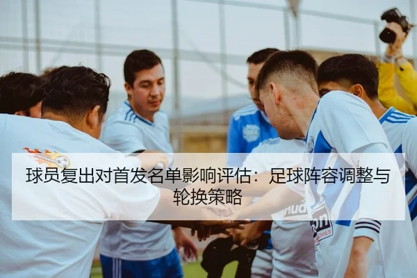 球员复出对首发名单影响评估：足球阵容调整与轮换策略