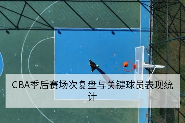 CBA季后赛场次复盘与关键球员表现统计